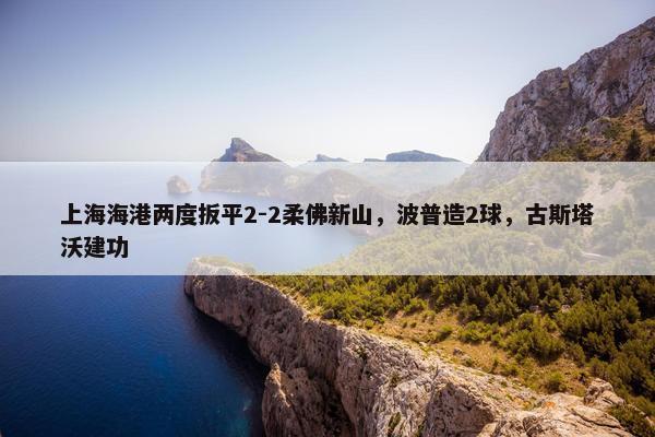 上海海港两度扳平2-2柔佛新山，波普造2球，古斯塔沃建功