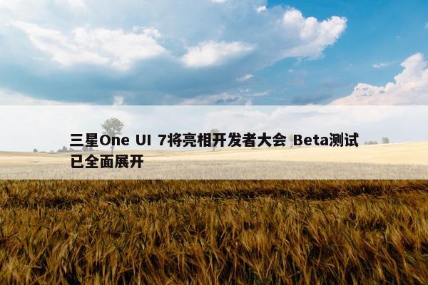 三星One UI 7将亮相开发者大会 Beta测试已全面展开