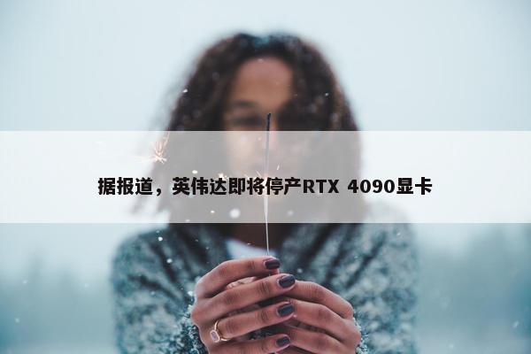 据报道，英伟达即将停产RTX 4090显卡