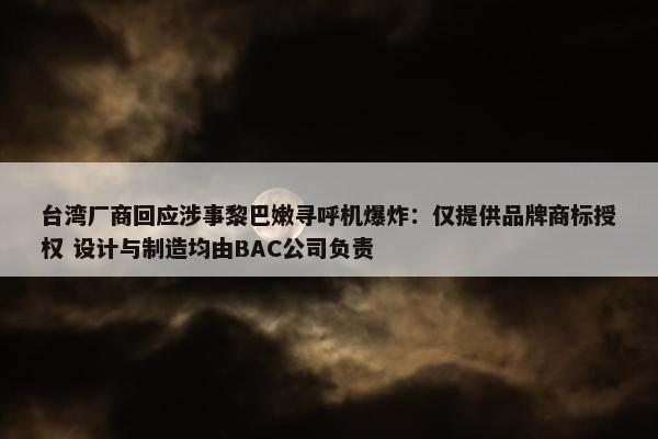 台湾厂商回应涉事黎巴嫩寻呼机爆炸：仅提供品牌商标授权 设计与制造均由BAC公司负责