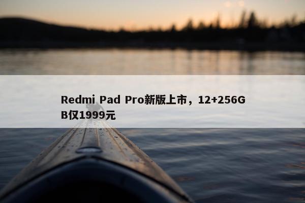 Redmi Pad Pro新版上市，12+256GB仅1999元