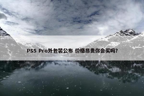 PS5 Pro外包装公布 价格昂贵你会买吗？