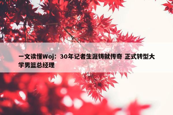 一文读懂Woj：30年记者生涯铸就传奇 正式转型大学男篮总经理