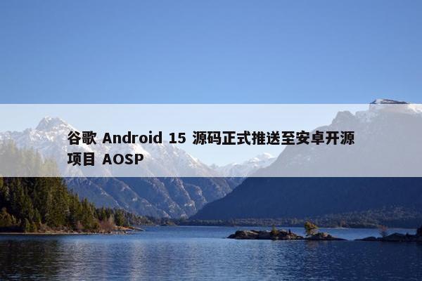 谷歌 Android 15 源码正式推送至安卓开源项目 AOSP