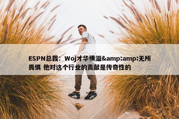 ESPN总裁：Woj才华横溢&amp;无所畏惧 他对这个行业的贡献是传奇性的