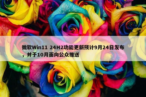 微软Win11 24H2功能更新预计9月24日发布，并于10月面向公众推送