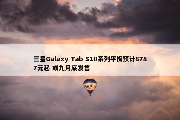 三星Galaxy Tab S10系列平板预计8787元起 或九月底发售