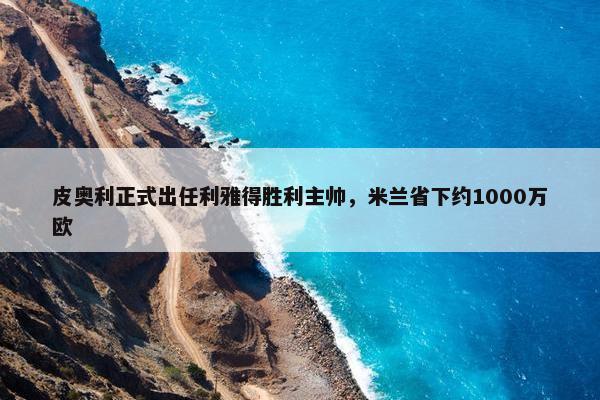 皮奥利正式出任利雅得胜利主帅，米兰省下约1000万欧