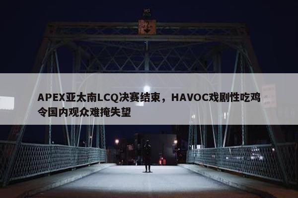 APEX亚太南LCQ决赛结束，HAVOC戏剧性吃鸡令国内观众难掩失望