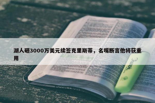 湖人砸3000万美元续签克里斯蒂，名嘴断言他将获重用