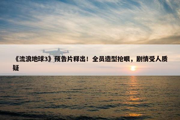 《流浪地球3》预告片释出！全员造型抢眼，剧情受人质疑