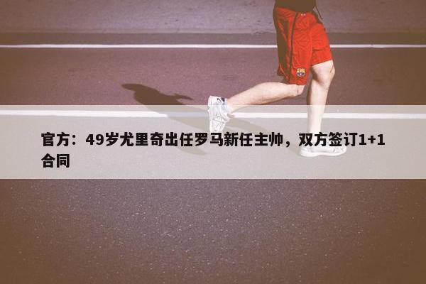 官方：49岁尤里奇出任罗马新任主帅，双方签订1+1合同