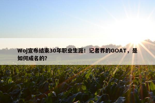 Woj宣布结束30年职业生涯！记者界的GOAT，是如何成名的？