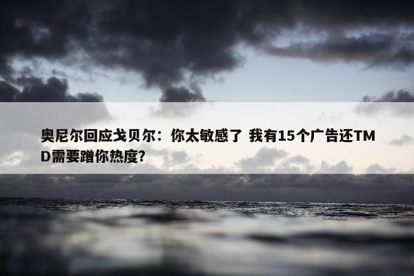 奥尼尔回应戈贝尔：你太敏感了 我有15个广告还TMD需要蹭你热度？