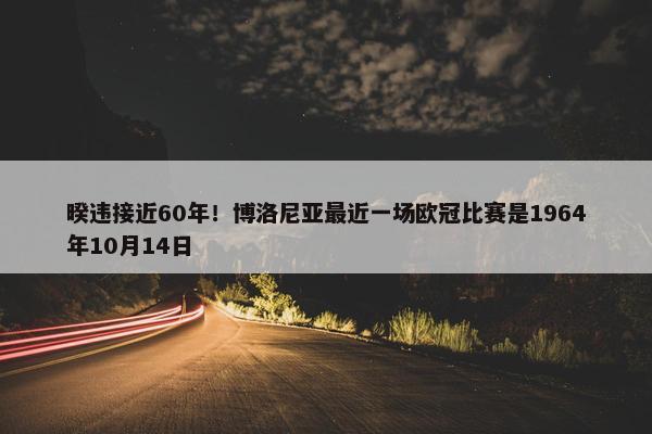 暌违接近60年！博洛尼亚最近一场欧冠比赛是1964年10月14日