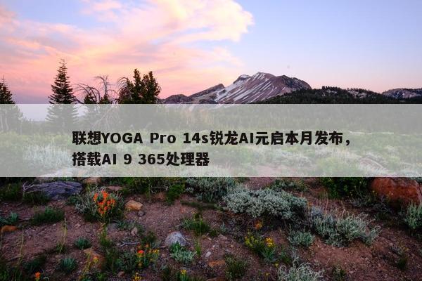 联想YOGA Pro 14s锐龙AI元启本月发布，搭载AI 9 365处理器