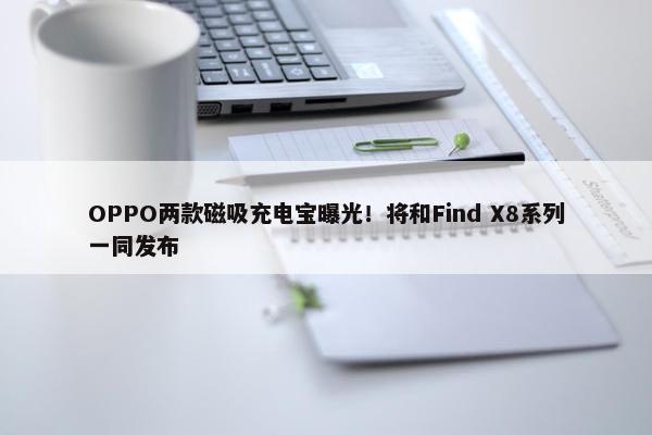 OPPO两款磁吸充电宝曝光！将和Find X8系列一同发布