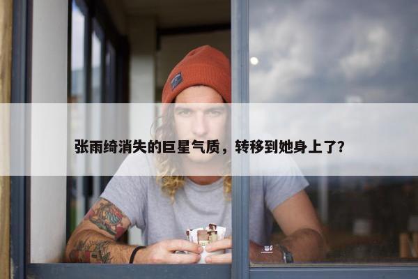 张雨绮消失的巨星气质，转移到她身上了？