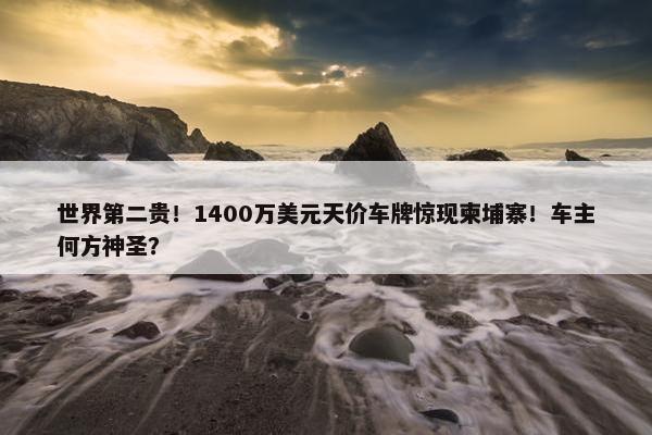 世界第二贵！1400万美元天价车牌惊现柬埔寨！车主何方神圣？