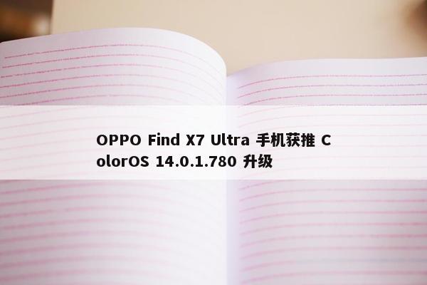 OPPO Find X7 Ultra 手机获推 ColorOS 14.0.1.780 升级