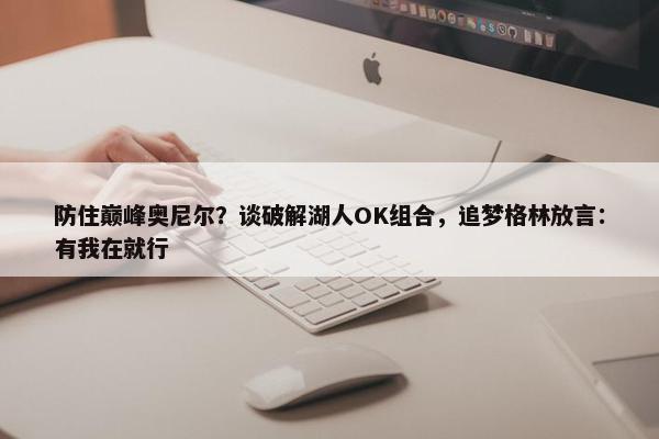 防住巅峰奥尼尔？谈破解湖人OK组合，追梦格林放言：有我在就行