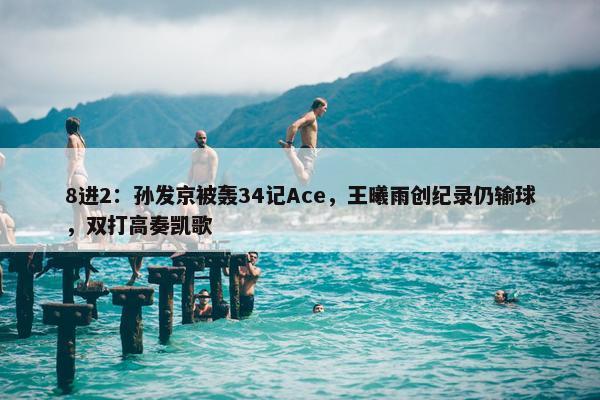 8进2：孙发京被轰34记Ace，王曦雨创纪录仍输球，双打高奏凯歌