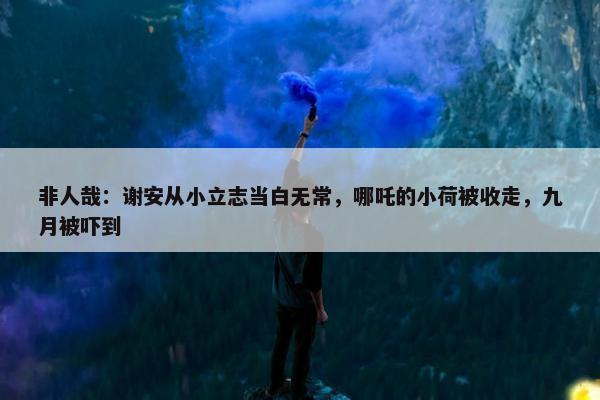 非人哉：谢安从小立志当白无常，哪吒的小荷被收走，九月被吓到