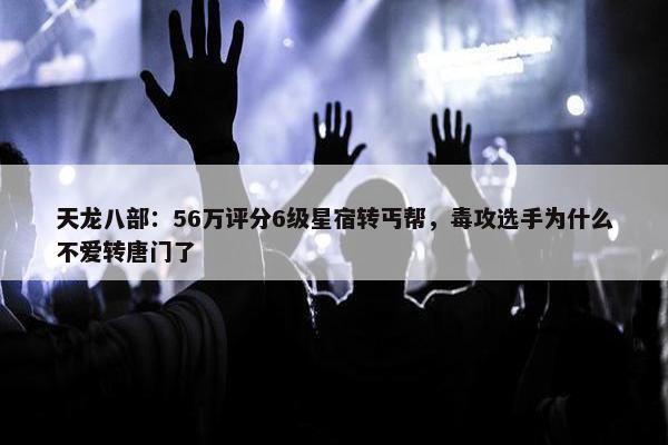 天龙八部：56万评分6级星宿转丐帮，毒攻选手为什么不爱转唐门了