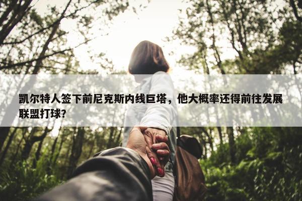 凯尔特人签下前尼克斯内线巨塔，他大概率还得前往发展联盟打球？