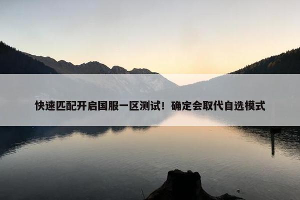 快速匹配开启国服一区测试！确定会取代自选模式