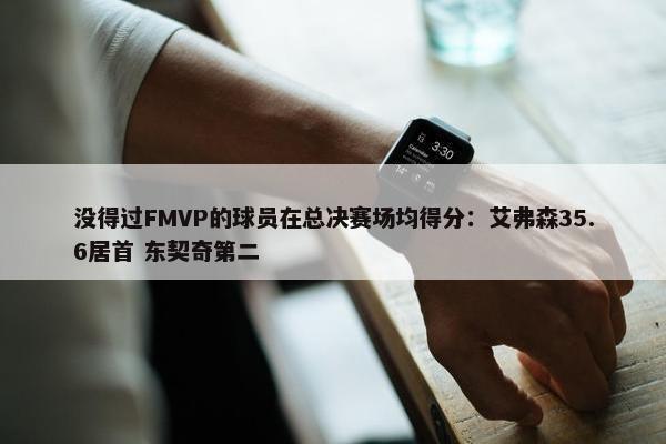 没得过FMVP的球员在总决赛场均得分：艾弗森35.6居首 东契奇第二