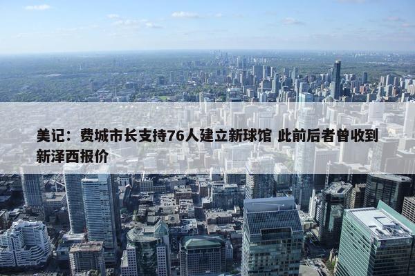 美记：费城市长支持76人建立新球馆 此前后者曾收到新泽西报价