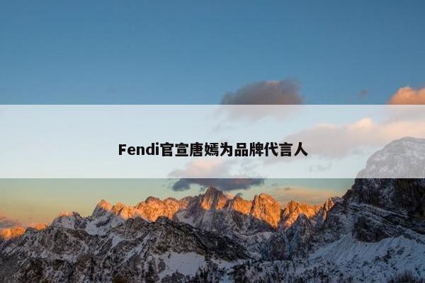 Fendi官宣唐嫣为品牌代言人