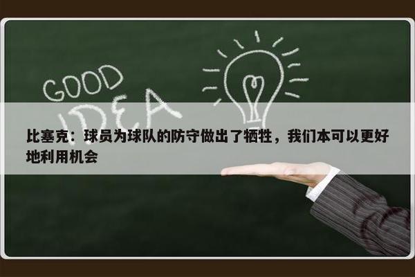 比塞克：球员为球队的防守做出了牺牲，我们本可以更好地利用机会