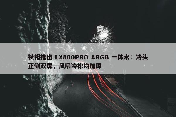 钛钽推出 LX800PRO ARGB 一体水：冷头正侧双屏，风扇冷排均加厚