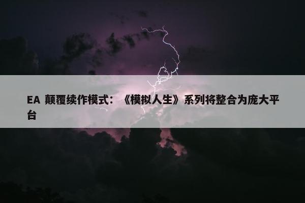 EA 颠覆续作模式：《模拟人生》系列将整合为庞大平台