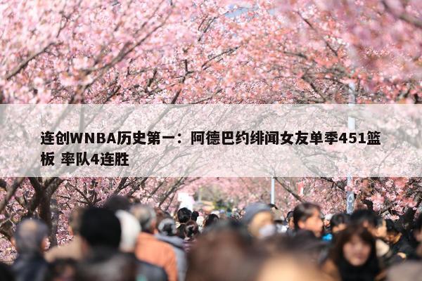 连创WNBA历史第一：阿德巴约绯闻女友单季451篮板 率队4连胜