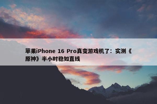 苹果iPhone 16 Pro真变游戏机了：实测《原神》半小时稳如直线