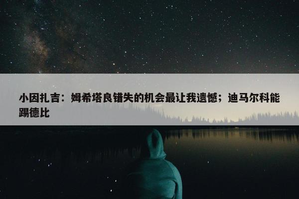 小因扎吉：姆希塔良错失的机会最让我遗憾；迪马尔科能踢德比