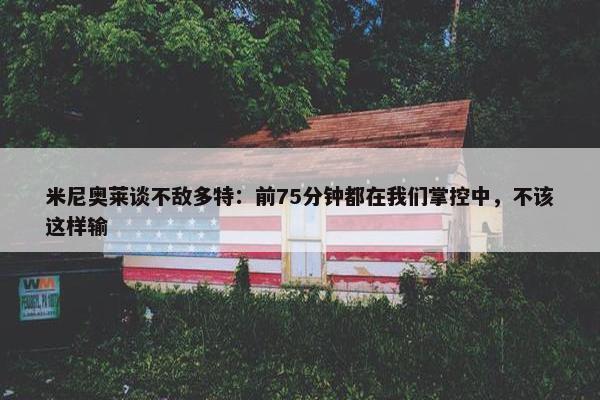 米尼奥莱谈不敌多特：前75分钟都在我们掌控中，不该这样输