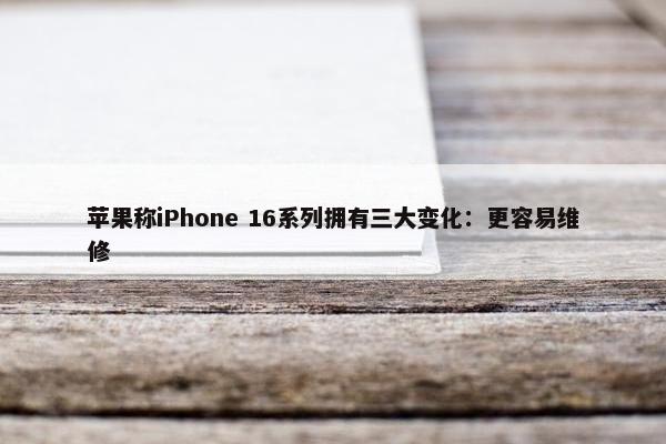 苹果称iPhone 16系列拥有三大变化：更容易维修