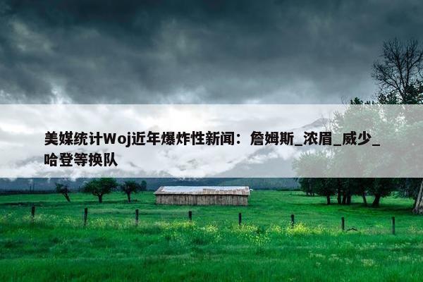 美媒统计Woj近年爆炸性新闻：詹姆斯_浓眉_威少_哈登等换队