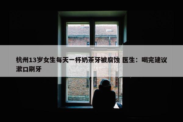 杭州13岁女生每天一杯奶茶牙被腐蚀 医生：喝完建议漱口刷牙