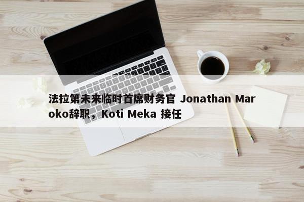 法拉第未来临时首席财务官 Jonathan Maroko辞职，Koti Meka 接任