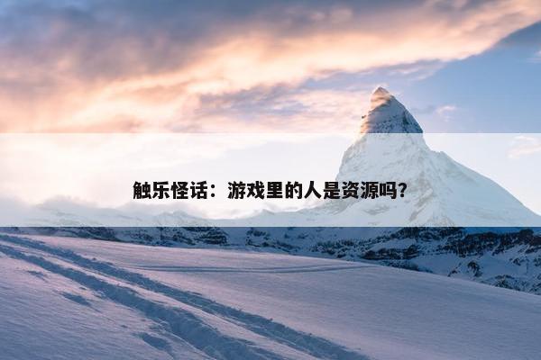 触乐怪话：游戏里的人是资源吗？