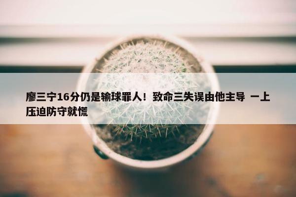 廖三宁16分仍是输球罪人！致命三失误由他主导 一上压迫防守就慌