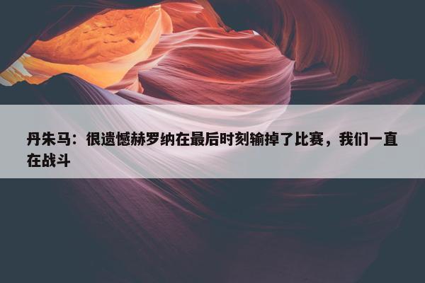 丹朱马：很遗憾赫罗纳在最后时刻输掉了比赛，我们一直在战斗