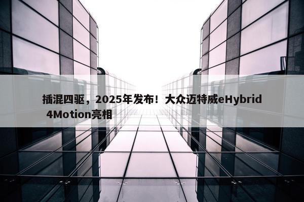 插混四驱，2025年发布！大众迈特威eHybrid 4Motion亮相