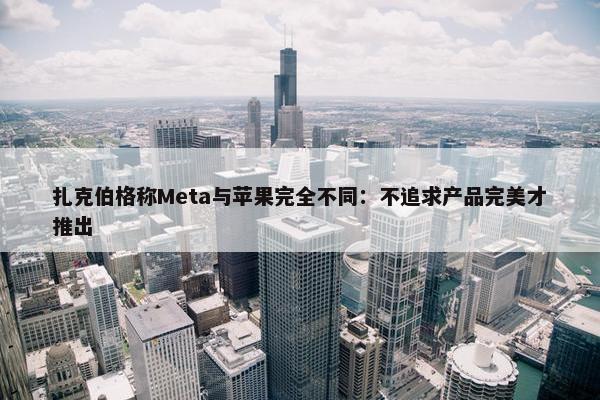 扎克伯格称Meta与苹果完全不同：不追求产品完美才推出