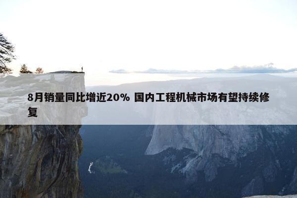 8月销量同比增近20% 国内工程机械市场有望持续修复